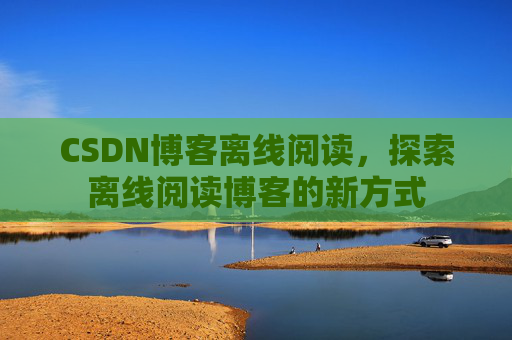 CSDN博客离线阅读，探索离线阅读博客的新方式